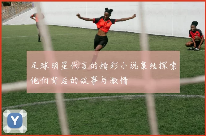 足球明星代言的精彩小说集结探索他们背后的故事与激情