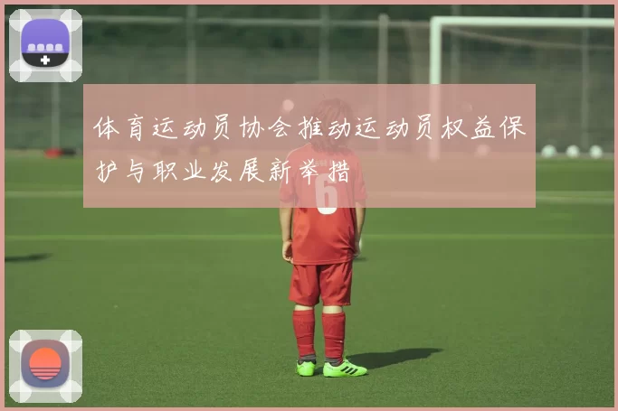 体育运动员协会推动运动员权益保护与职业发展新举措