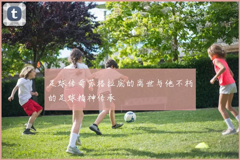 足球传奇苏格拉底的离世与他不朽的足球精神传承