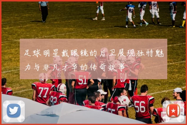 足球明星戴眼镜的后卫展现独特魅力与非凡才华的传奇故事
