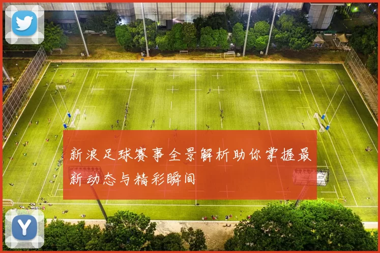 新浪足球赛事全景解析助你掌握最新动态与精彩瞬间