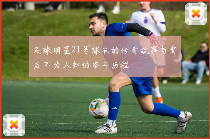 足球明星21号球衣的传奇故事与背后不为人知的奋斗历程